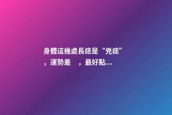 身體這幾處長痣是“兇痣”，運勢差，最好點去